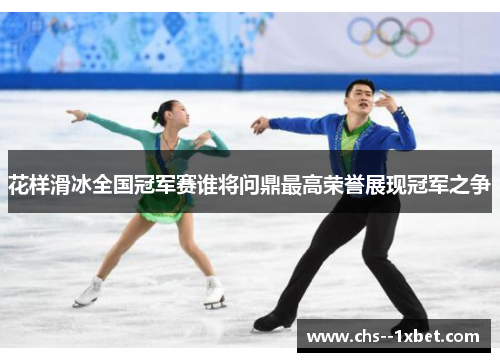 花样滑冰全国冠军赛谁将问鼎最高荣誉展现冠军之争 花样滑冰全国冠军赛谁将问鼎最高荣誉展现冠军之争