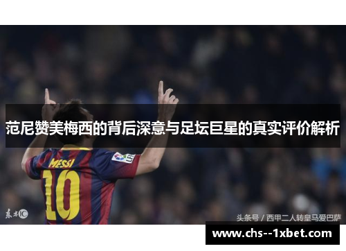 范尼赞美梅西的背后深意与足坛巨星的真实评价解析