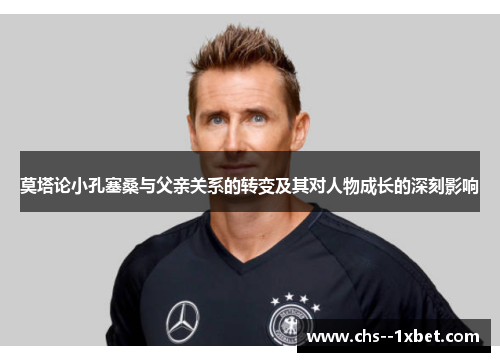 莫塔论小孔塞桑与父亲关系的转变及其对人物成长的深刻影响