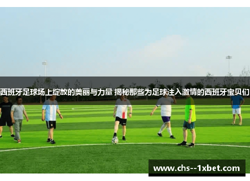 西班牙足球场上绽放的美丽与力量 揭秘那些为足球注入激情的西班牙宝贝们 西班牙足球场上绽放的美丽与力量 揭秘那些为足球注入激情的西班牙宝贝们