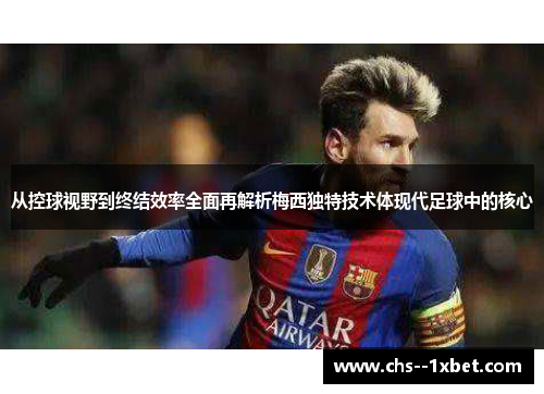 从控球视野到终结效率全面再解析梅西独特技术体现代足球中的核心