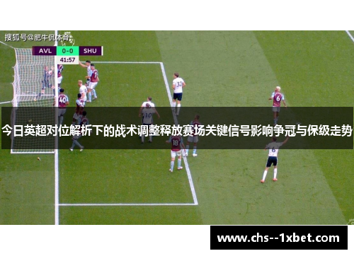 今日英超对位解析下的战术调整释放赛场关键信号影响争冠与保级走势