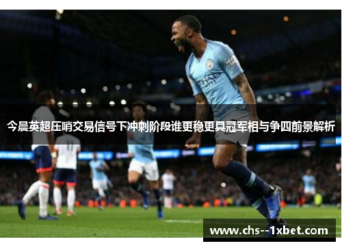 今晨英超压哨交易信号下冲刺阶段谁更稳更具冠军相与争四前景解析 今晨英超压哨交易信号下冲刺阶段谁更稳更具冠军相与争四前景解析