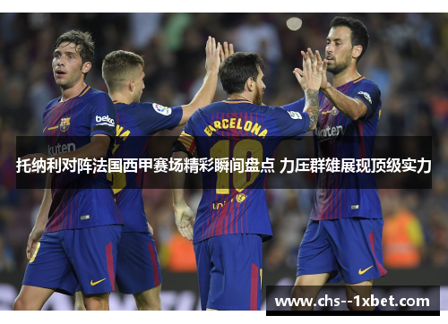 托纳利对阵法国西甲赛场精彩瞬间盘点 力压群雄展现顶级实力