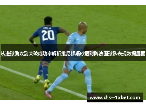 从进球助攻到突破成功率解析维尼修斯欧冠对阵法国球队表现数据层面