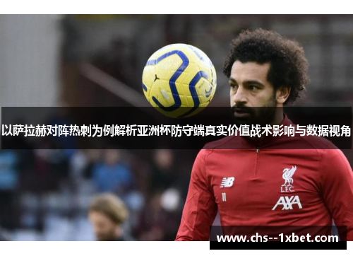 以萨拉赫对阵热刺为例解析亚洲杯防守端真实价值战术影响与数据视角 以萨拉赫对阵热刺为例解析亚洲杯防守端真实价值战术影响与数据视角