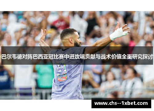 巴尔韦德对阵巴西亚冠比赛中进攻端贡献与战术价值全面研究探讨