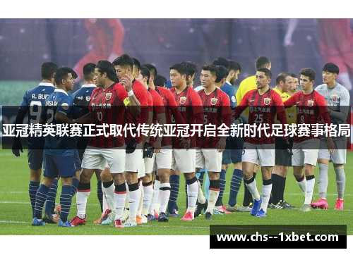 亚冠精英联赛正式取代传统亚冠开启全新时代足球赛事格局