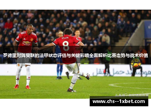 罗德里对阵曼联的法甲状态评估与关键影响全面解析比赛走势与战术价值