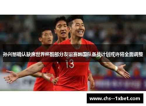 孙兴慜确认缺席世界杯前部分友谊赛韩国队备战计划或许将全面调整